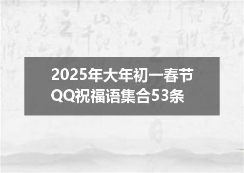 2025年大年初一春节QQ祝福语集合53条