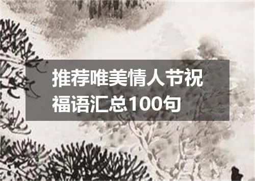 推荐唯美情人节祝福语汇总100句