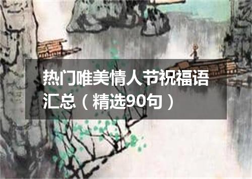 热门唯美情人节祝福语汇总（精选90句）