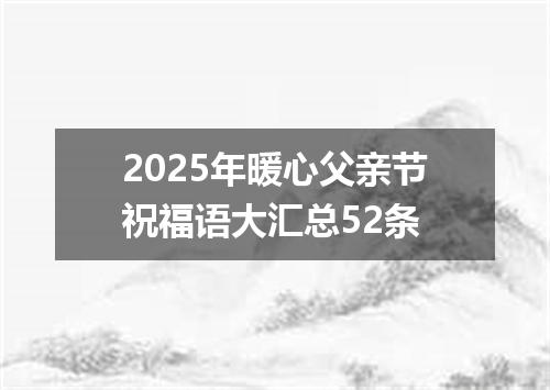 2025年暖心父亲节祝福语大汇总52条