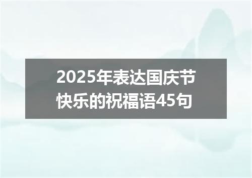 2025年表达国庆节快乐的祝福语45句