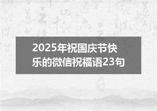 2025年祝国庆节快乐的微信祝福语23句