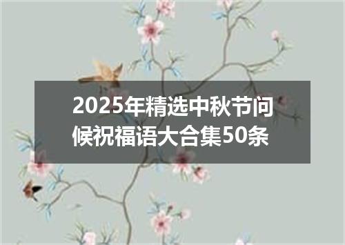 2025年精选中秋节问候祝福语大合集50条