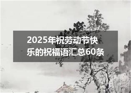 2025年祝劳动节快乐的祝福语汇总60条