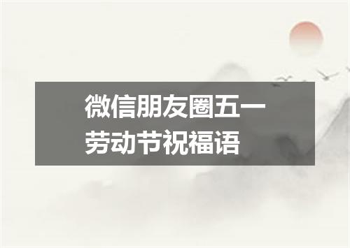 微信朋友圈五一劳动节祝福语
