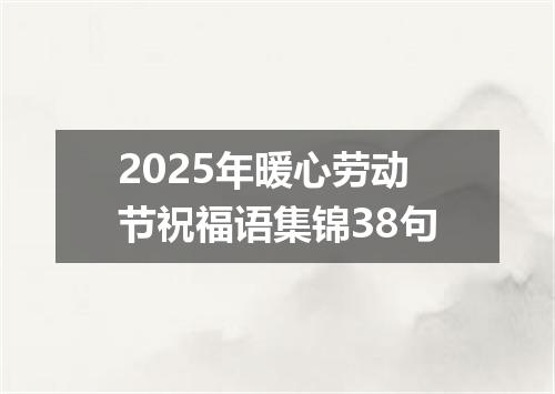 2025年暖心劳动节祝福语集锦38句