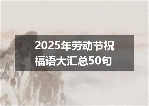 2025年劳动节祝福语大汇总50句