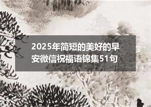 2025年简短的美好的早安微信祝福语锦集51句