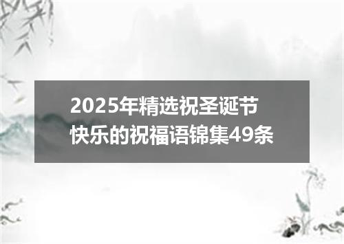 2025年精选祝圣诞节快乐的祝福语锦集49条