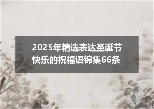2025年精选表达圣诞节快乐的祝福语锦集66条