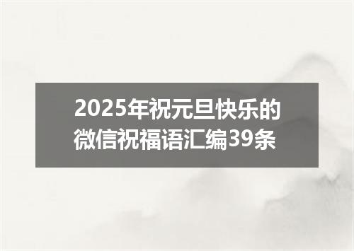 2025年祝元旦快乐的微信祝福语汇编39条