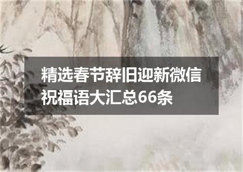精选春节辞旧迎新微信祝福语大汇总66条