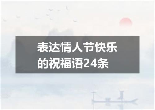表达情人节快乐的祝福语24条