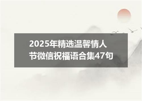 2025年精选温馨情人节微信祝福语合集47句