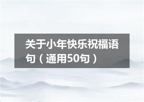 关于小年快乐祝福语句（通用50句）