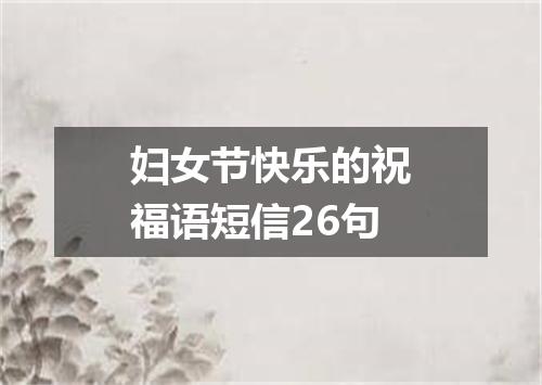妇女节快乐的祝福语短信26句