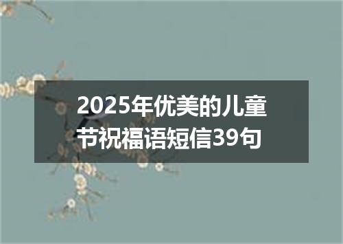 2025年优美的儿童节祝福语短信39句