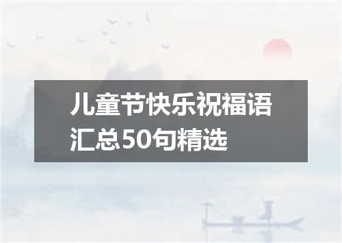 儿童节快乐祝福语汇总50句精选