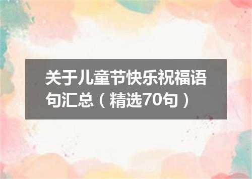 关于儿童节快乐祝福语句汇总（精选70句）