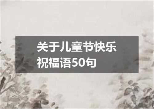 关于儿童节快乐祝福语50句