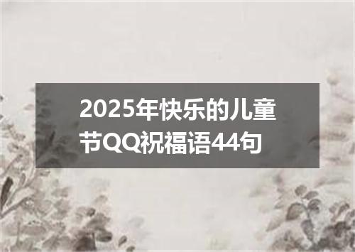 2025年快乐的儿童节QQ祝福语44句