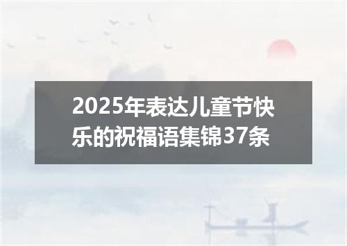 2025年表达儿童节快乐的祝福语集锦37条