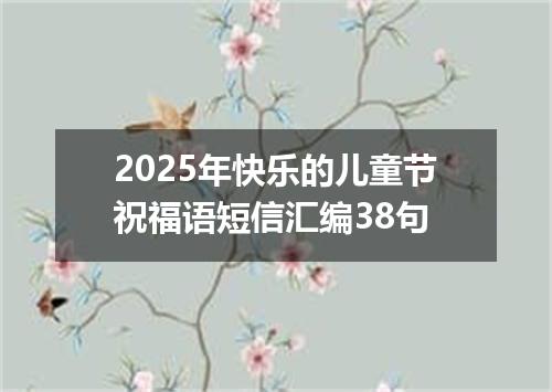 2025年快乐的儿童节祝福语短信汇编38句