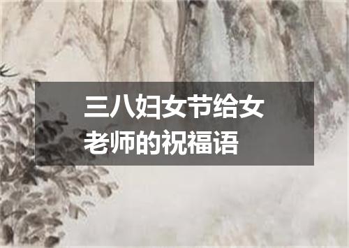 三八妇女节给女老师的祝福语