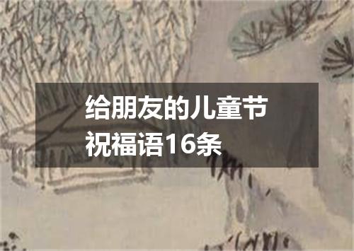 给朋友的儿童节祝福语16条