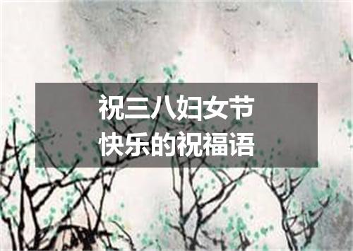 祝三八妇女节快乐的祝福语