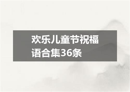 欢乐儿童节祝福语合集36条
