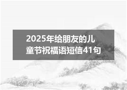 2025年给朋友的儿童节祝福语短信41句