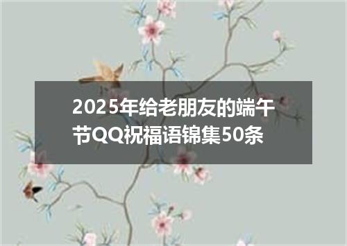 2025年给老朋友的端午节QQ祝福语锦集50条