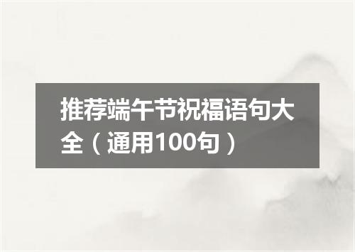 推荐端午节祝福语句大全（通用100句）