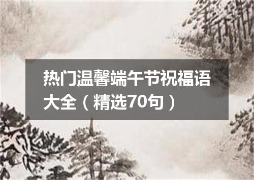 热门温馨端午节祝福语大全（精选70句）