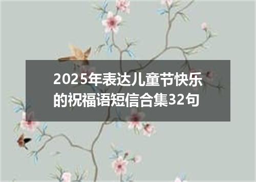 2025年表达儿童节快乐的祝福语短信合集32句