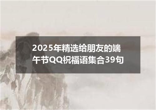 2025年精选给朋友的端午节QQ祝福语集合39句