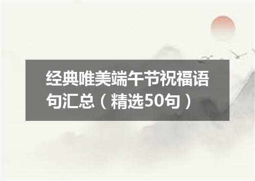 经典唯美端午节祝福语句汇总（精选50句）