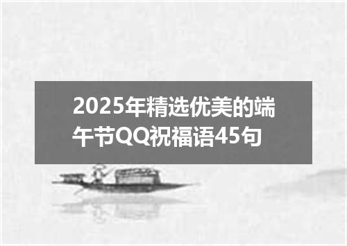 2025年精选优美的端午节QQ祝福语45句