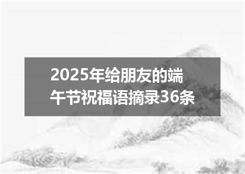 2025年给朋友的端午节祝福语摘录36条