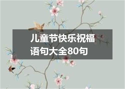 儿童节快乐祝福语句大全80句