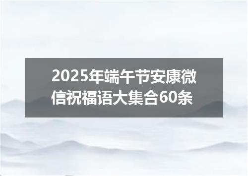 2025年端午节安康微信祝福语大集合60条