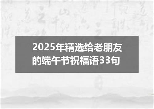 2025年精选给老朋友的端午节祝福语33句
