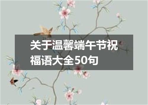 关于温馨端午节祝福语大全50句