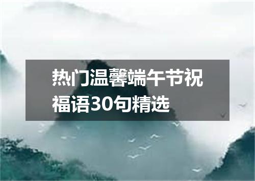 热门温馨端午节祝福语30句精选