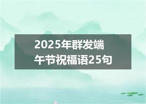 2025年群发端午节祝福语25句