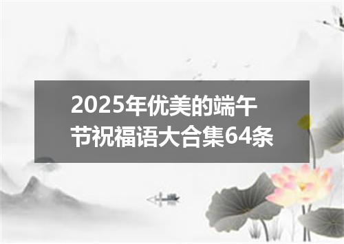 2025年优美的端午节祝福语大合集64条