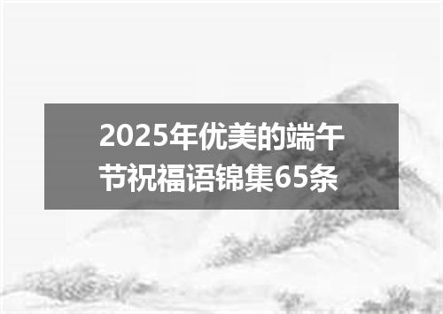 2025年优美的端午节祝福语锦集65条