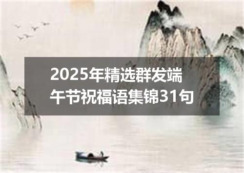 2025年精选群发端午节祝福语集锦31句
