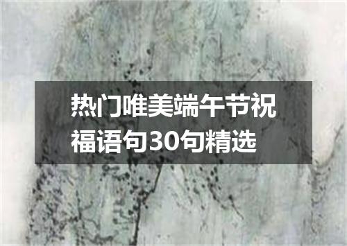热门唯美端午节祝福语句30句精选